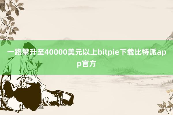 一路攀升至40000美元以上bitpie下载比特派app官方