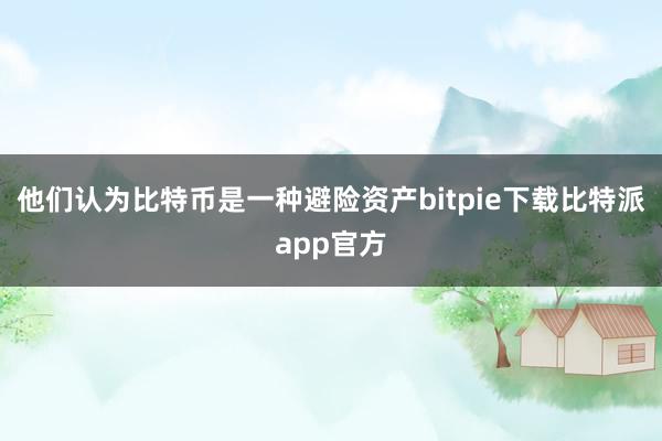 他们认为比特币是一种避险资产bitpie下载比特派app官方