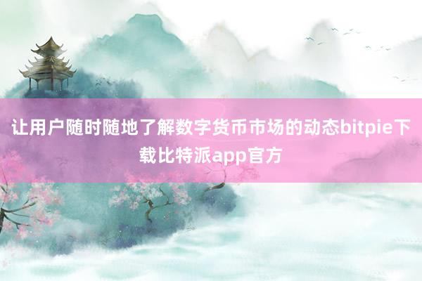 让用户随时随地了解数字货币市场的动态bitpie下载比特派app官方