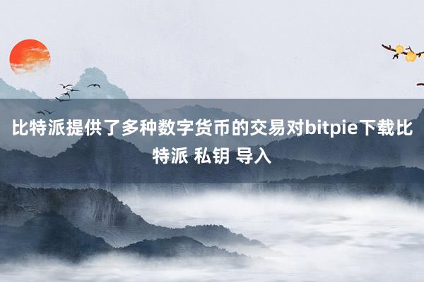 比特派提供了多种数字货币的交易对bitpie下载比特派 私钥 导入