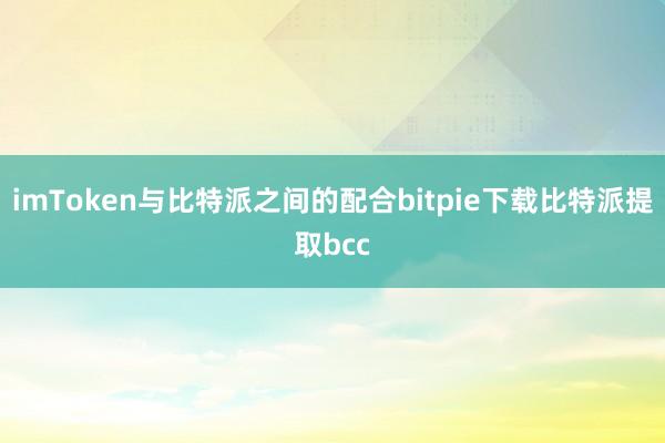 imToken与比特派之间的配合bitpie下载比特派提取bcc