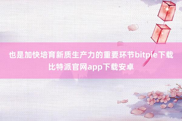 也是加快培育新质生产力的重要环节bitpie下载比特派官网app下载安卓