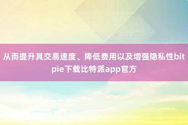 从而提升其交易速度、降低费用以及增强隐私性bitpie下载比特派app官方