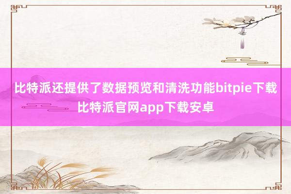 比特派还提供了数据预览和清洗功能bitpie下载比特派官网app下载安卓