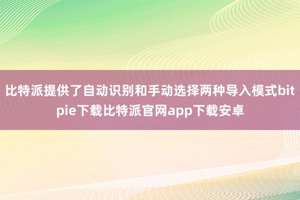 比特派提供了自动识别和手动选择两种导入模式bitpie下载比特派官网app下载安卓