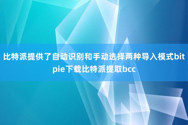 比特派提供了自动识别和手动选择两种导入模式bitpie下载比特派提取bcc