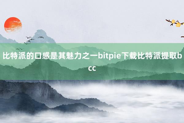 比特派的口感是其魅力之一bitpie下载比特派提取bcc