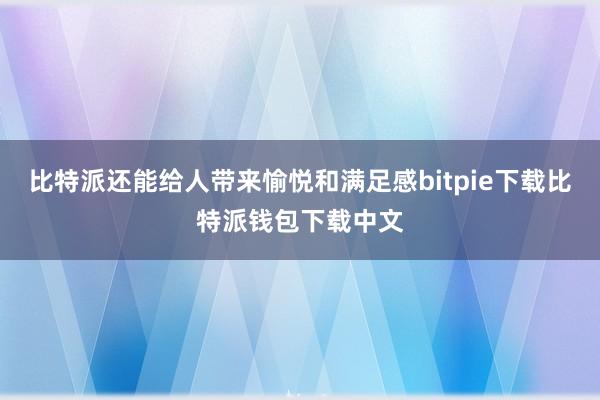 比特派还能给人带来愉悦和满足感bitpie下载比特派钱包下载中文