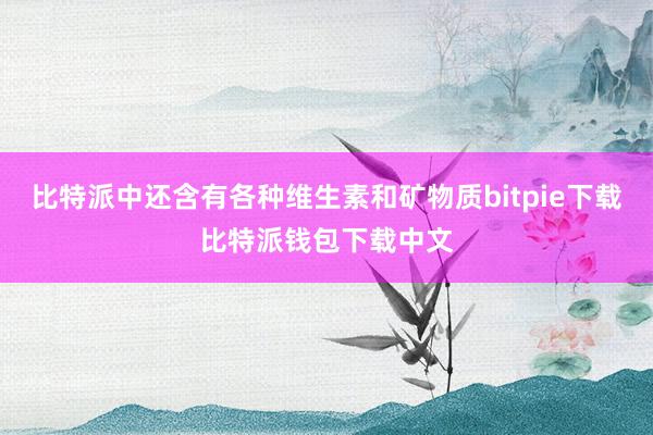 比特派中还含有各种维生素和矿物质bitpie下载比特派钱包下载中文