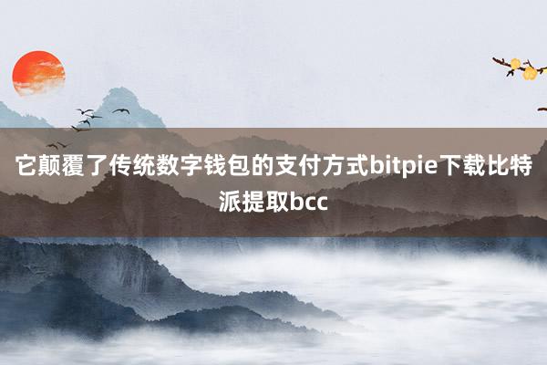 它颠覆了传统数字钱包的支付方式bitpie下载比特派提取bcc