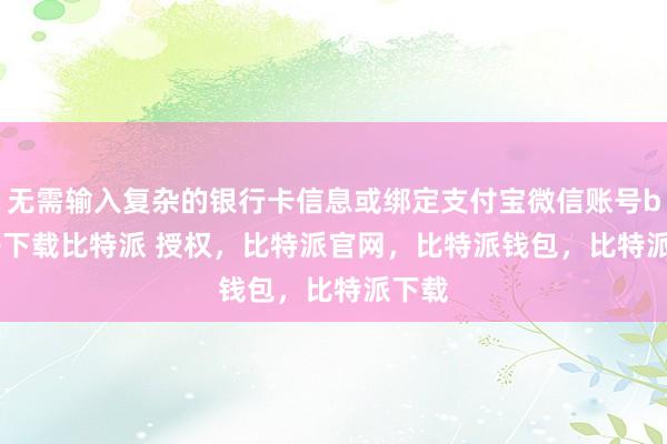 无需输入复杂的银行卡信息或绑定支付宝微信账号bitpie下载比特派 授权，比特派官网，比特派钱包，比特派下载