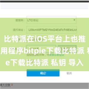 比特派在iOS平台上也推出了其应用程序bitpie下载比特派 私钥 导入