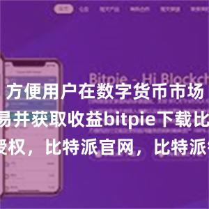 方便用户在数字货币市场进行交易并获取收益bitpie下载比特派 授权，比特派官网，比特派钱包，比特派下载