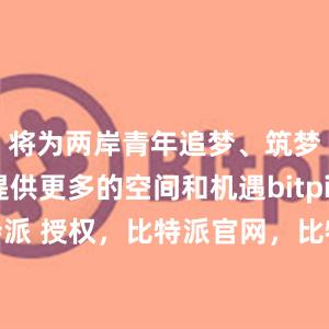 将为两岸青年追梦、筑梦、圆梦提供更多的空间和机遇bitpie下载比特派 授权，比特派官网，比特派钱包，比特派下载