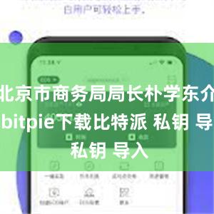 北京市商务局局长朴学东介绍bitpie下载比特派 私钥 导入