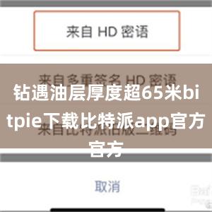 钻遇油层厚度超65米bitpie下载比特派app官方