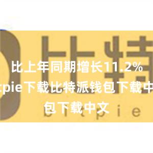 比上年同期增长11.2%bitpie下载比特派钱包下载中文