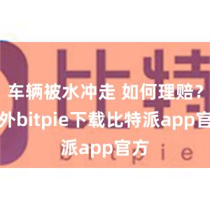 车辆被水冲走 如何理赔？此外bitpie下载比特派app官方