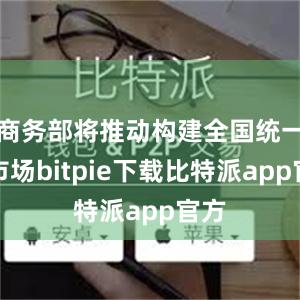 商务部将推动构建全国统一大市场bitpie下载比特派app官方