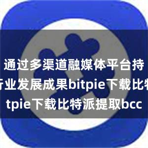 通过多渠道融媒体平台持续展示行业发展成果bitpie下载比特派提取bcc