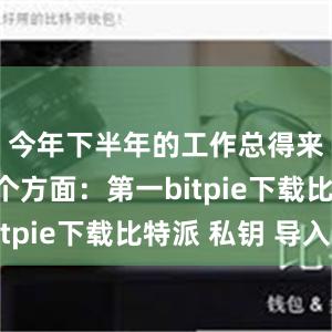 今年下半年的工作总得来讲是五个方面：第一bitpie下载比特派 私钥 导入