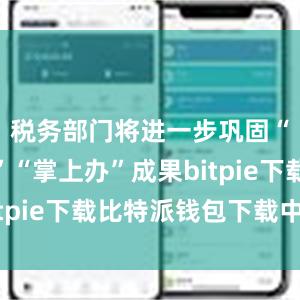 税务部门将进一步巩固“网上办”“掌上办”成果bitpie下载比特派钱包下载中文