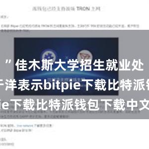 ”佳木斯大学招生就业处副处长于洋表示bitpie下载比特派钱包下载中文