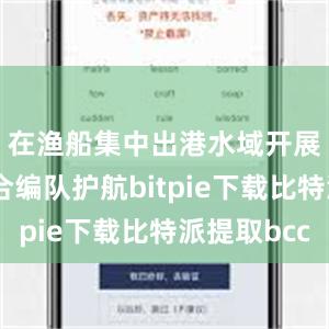 在渔船集中出港水域开展海空联合编队护航bitpie下载比特派提取bcc