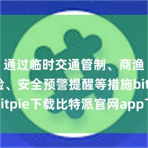 通过临时交通管制、商渔船舶点验、安全预警提醒等措施bitpie下载比特派官网app下载安卓