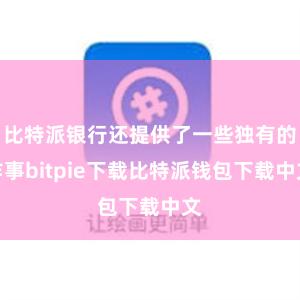 比特派银行还提供了一些独有的作事bitpie下载比特派钱包下载中文