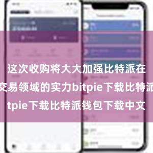 这次收购将大大加强比特派在数字资产交易领域的实力bitpie下载比特派钱包下载中文