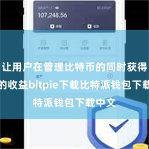 让用户在管理比特币的同时获得更多的收益bitpie下载比特派钱包下载中文