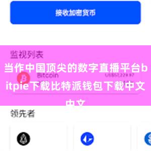 当作中国顶尖的数字直播平台bitpie下载比特派钱包下载中文